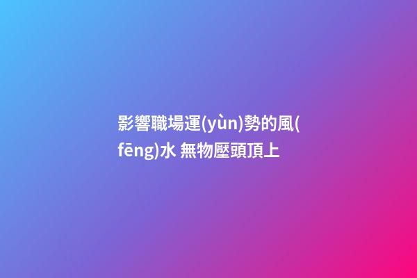 影響職場運(yùn)勢的風(fēng)水 無物壓頭頂上